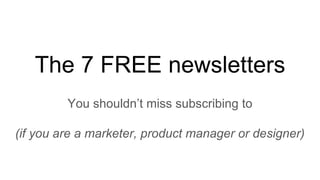 The 7 FREE newsletters
You shouldn’t miss subscribing to
(if you are a marketer, product manager or designer)
 