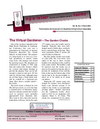 High on the Desert Cochise County Master Gardener Newsletter 
The Virtual Gardener—The Garden Cloche 
Vol. 24, No. 3 March 2013 
The University of Arizona and U.S. Department of Agriculture Cooperating 
Inside this issue: 
Cuttings ‘N’ Clippings 2 
High Desert Conference 3 
Thomas Robert Malthus 4 
March Reminders 4 
Penstemons 5 
In Memoriam 5 
Cactus Cloches 6 
One of the sessions I attended at the 
High Desert Gardening & Landscap-ing 
Conference this year was a 
presentation by University of Arizona 
Extension Specialist, Dr. Ursula 
Schuch, on hoop houses. The purpose 
of a hoop house is to serve as a low-tech 
greenhouse to protect winter 
crops from cold damage and extend 
the growing season. The structures are 
constructed of lengths of PVC pipe 
bent into arches (the “hoops”) which 
are covered with plastic sheeting to 
provide the glazing. They can be tall 
enough to stand in and up to 30 feet 
wide by 140 feet long. Although many 
are not that large, a hoop house may 
still be overkill for a backyard gar-dener. 
How about a smaller option— 
the cloche. 
The word cloche is French for bell. 
The bell jar (cloche en verre) has been 
a common piece of laboratory equip-ment 
for centuries and the first cloches 
used in gardens were probably 
appropriated from chemistry labs. 
They seem to have been first used in 
horticulture in France, but by the early 
17th century were also widely used in 
England. Typically they were bell-shaped, 
made of thick glass, and had a 
heavy, smooth flange at the base. They 
were commonly about 15 inches tall 
and 16 inches in diameter. 
The first garden cloches were made 
of solid glass but soon holes were 
added to the top to allow wooden 
handles to be attached so they could be 
more easily carried. The handles could 
be removed once the cloche was in 
place in the garden leaving the hole to 
provide for ventilation. Even with the 
holes in the top, the bottom edge of the 
cloche had to be elevated slightly to 
allow air to be drawn in to create 
circulation. 
During the 19th century many new 
designs for cloches were developed. 
Some even allowed sections to be 
added to the cloche to accommodate 
growing plants. Another innovation 
was the “continuous cloche” devel-oped 
in 1912 by an Australian civil 
engineer, Major L. H. Chase. This 
cloche was constructed of two sheets 
(Continued on page 2) 
Cochise County Cooperative Extension 
www.ag.arizona.edu/cochise/mg/ 
1140 N. Colombo, Sierra Vista, AZ 85635 450 S. Haskell, Willcox, AZ 85643 
(520) 458-8278, Ext. 2141 (520) 384-3594 
 