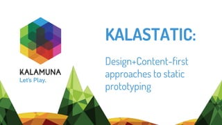 KALASTATIC:
Design+Content-first
approaches to static
prototyping
 