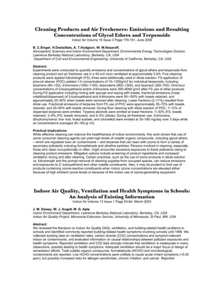 Cleaning Products and Air Fresheners: Emissions and Resulting
Concentrations of Glycol Ethers and Terpenoids
Indoor Air Volume 16 Issue 3 Page 179-191, June 2006
B. C.Singer, H.Destaillats, A. T.Hodgson, W. W.Nazaroff,
Atmospheric Sciences and Indoor Environment Department, Environmental Energy Technologies Division,
Lawrence Berkeley National Laboratory, Berkeley, CA, USA
Department of Civil and Environmental Engineering, University of California, Berkeley, CA, USA
Abstract:
Experiments were conducted to quantify emissions and concentrations of glycol ethers and terpenoids from
cleaning product and air freshener use in a 50-m3 room ventilated at approximately 0.5/h. Five cleaning
products were applied full-strength (FS); three were additionally used in dilute solution. FS application of
pine-oil cleaner (POC) yielded 1-h concentrations of 10–1300g/m3 for individual terpenoids, including
terpinene (90–120), d-limonene (1000–1100), terpinolene (900–1300), and terpineol (260–700). One-hour
concentrations of 2-butoxyethanol and/or d-limonene were 300–6000 g/m3 after FS use of other products.
During FS application including rinsing with sponge and wiping with towels, fractional emissions (mass
volatilized/dispensed) of 2-butoxyethanol and d-limonene were 50–100% with towels retained, and
approximately 25–50% when towels were removed after cleaning. Lower fractions (2–11%) resulted from
dilute use. Fractional emissions of terpenes from FS use of POC were approximately 35–70% with towels
retained, and 20–50% with towels removed. During ﬂoor cleaning with dilute solution of POC, 7–12% of
dispensed terpenes were emitted. Terpene alcohols were emitted at lower fractions: 7–30% (FS, towels
retained), 2–9% (FS, towels removed), and 2–5% (dilute). During air-freshener use, d-limonene,
dihydromyrcenol, lina- lool, linalyl acetate, and citronellol) were emitted at 35–180 mg/day over 3 days while
air concentrations averaged 30–160 g/ m3.
Practical Implications:
While effective cleaning can improve the healthfulness of indoor environments, this work shows that use of
some consumer cleaning agents can yield high levels of volatile organic compounds, including glycol ethers
– which are regulated toxic air contaminants – and terpenes that can react with ozone to form a variety of
secondary pollutants including formaldehyde and ultraﬁne particles. Persons involved in cleaning, especially
those who clean occupationally or often, might encounter excessive exposures to these pollutants owing to
cleaning product emissions. Mitigation options include screening of product ingredients and increased
ventilation during and after cleaning. Certain practices, such as the use of some products in dilute solution
vs. full-strength and the prompt removal of cleaning supplies from occupied spaces, can reduce emissions
and exposures to 2- butoxyethanol and other volatile constituents. Also, it may be prudent to limit use of
products containing ozone-reactive constituents when indoor ozone concentrations are elevated either
because of high ambient ozone levels or because of the indoor use of ozone-generating equipment.
Indoor Air Quality, Ventilation and Health Symptoms in Schools:
An Analysis of Existing Information
Indoor Air Volume 13 Issue 1 Page 53-64, March 2003
J. M. Daisey, W. J. Angell, M. G. Apte
Indoor Environment Department, Lawrence Berkeley National Laboratory, Berkeley, CA, USA
Indoor Air Quality Project, Minnesota Extension Service, University of Minnesota, St Paul, MN, USA
Abstract:
We reviewed the literature on Indoor Air Quality (IAQ), ventilation, and building-related health problems in
schools and identiﬁed commonly reported building-related health symptoms involving schools until 1999. We
collected existing data on ventilation rates, carbon dioxide (CO2) concentrations and symptom-relevant
indoor air contaminants, and evaluated information on causal relationships between pollutant exposures and
health symptoms. Reported ventilation and CO2 data strongly indicate that ventilation is inadequate in many
classrooms, possibly leading to health symptoms. Adequate ventilation should be a major focus of design or
remediation efforts. Total volatile organic compounds, formaldehyde (HCHO) and microbiological
contaminants are reported. Low HCHO concentrations were unlikely to cause acute irritant symptoms (<0.05
ppm), but possibly increased risks for allergen sensitivities, chronic irritation, and cancer. Reported
 