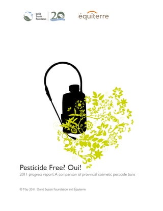 2011 progress report:A comparison of provincial cosmetic pesticide bans
© May 2011, David Suzuki Foundation and Équiterre
Pesticide Free? Oui!
 