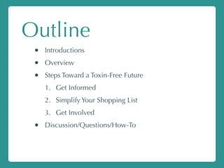 Outline
• Introductions
• Overview
• Steps Toward a Toxin-Free Future
1. Get Informed
2. Simplify Your Shopping List
3. Get Involved
• Discussion/Questions/How-To
 