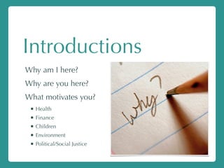 Introductions
Why am I here?
Why are you here?
What motivates you?
• Health
• Finance
• Children
• Environment
• Political/Social Justice
 