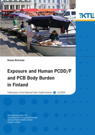 Publications of the National Public Health Institute A 14/2005
Kansanterveyslaitos KTL
Department of Environmental Health,
National Public Health Institute
Kuopio, Finland
Exposure and Human PCDD/F
and PCB Body Burden
in Finland
Hannu Kiviranta
 