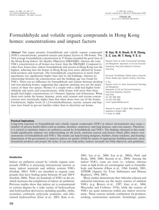 Formaldehyde and volatile organic compounds in Hong Kong
homes: concentrations and impact factors
Introduction
Indoor air pollution caused by volatile organic com-
pounds (VOCs) is attracting international interest as
many indoor materials and utilities contain VOCs
(Godish, 2001). VOCs are classiﬁed as organic com-
pounds that have boiling point between 50 and 260°C
(Godish, 2004). There are hundreds of VOCs in the air,
which increases the complexion of indoor air pollution.
Previous studies show that indoor air is contaminated
to various degrees by a wide variety of hydrocarbons
and hydrocarbon derivatives including paraﬃn, oleﬁn,
aromatics, carbonyls, polycyclic aromatics, and chlo-
rinated hydrocarbons (Guo et al., 2003; Kim et al.,
2001; Lai et al., 2004; Lee et al., 2002a; Park and
Ikeda, 2004, 2006; Sawant et al., 2004). Among the
indoor VOCs, some are toxic i.e., toluene, whereas
some at high levels are carcinogenic such as formalde-
hyde and benzene (Olsen et al., 1984; Godish, 2001;
ATSDR (Agency for Toxic Substances and Disease
Registry), 1994, 2007).
Many studies demonstrate that vehicular exhaust and
industrial emissions are the major sources of ambient
VOCs (e.g. Brocco et al., 1997; Guo et al., 2006;
Mayrsohn and Crabtree, 1976), while the sources of
VOCs are quite numerous within any indoor environ-
ment. These sources include combustion by-products,
cooking, construction materials, furnishings, paints,
Abstract This paper presents formaldehyde and volatile organic compounds
(VOC) concentrations, potential sources and impact factors in 100 homes. The
24-h average formaldehyde concentration in 37 homes exceeded the good class of
the Hong Kong Indoor Air Quality Objectives (HKIAQO), whereas the total
VOCs concentration in all homes was lower than the HKIAQO. Compared to
other East Asian cities, indoor formaldehyde and styrene in Hong Kong was the
highest, reﬂecting that the homes in Hong Kong were more aﬀected by house-
hold products and materials. The formaldehyde concentration in newly built
apartments was signiﬁcantly higher than that in old buildings, whereas no
relationship between the concentration and the building age was found for
VOCs. There was no diﬀerence for formaldehyde and toluene between smoking
and non-smoking homes, suggesting that cigarette smoking was not the major
source of these two species. Homes of a couple with a child had higher form-
aldehyde and acetic acid concentrations, while homes with more than three
people had higher concentrations of 1-butanol, heptane and d-limonene. When
shoes were inside the homes, heptane, acetic acid, nonane and styrene concen-
trations were statistically higher than that when shoes were out of the homes.
Furthermore, higher levels of 1,2,4-trimethylbenzene, styrene, nonane and hep-
tane were found in gas-use families rather than in electricity-use homes.
H. Guo, N. H. Kwok, H. R. Cheng,
S. C. Lee, W. T. Hung, Y. S. Li
Research Centre for Urban Environmental Technology
and Management, Department of Civil and Structural
Engineering, Hong Kong Polytechnic University,
Hong Kong
Key words: Formaldehyde; Volatile organic compounds;
Homes; Building age; Cigarette smoking; Hong Kong.
H. Guo
Research Centre for Urban Environmental Technology
and Management
Department of Civil and Structural Engineering
Hong Kong Polytechnic University
Hong Kong
Tel.: 852 3400 3962
Fax: 852 2334 6389
e-mail: ceguohai@polyu.edu.hk
Received for review 27 March 2008. Accepted for
publication 6 October 2008.
Ó Indoor Air (2009)
Practical Implications
Long-term exposure to formaldehyde and volatile organic compounds (VOC) in indoor environments may cause a
number of adverse health eﬀects such as asthma, dizziness, respiratory and lung diseases, and even cancers. Therefore,
it is critical to minimize indoor air pollution caused by formaldehyde and VOCs. The ﬁndings obtained in this study
would signiﬁcantly enhance our understanding on the levels, emission sources and factors which aﬀect indoor con-
centrations of formaldehyde and VOCs. The results can help housing designers, builders, home residents, and housing
department of the government to improve indoor air quality (IAQ) by means of appropriate building materials, clean
household products and proper life styles. It can also help policy makers reconcile the IAQ objectives and guidelines.
Indoor Air 2009; 19: 206–217
www.blackwellpublishing.com/ina
Printed in Singapore. All rights reserved
Ó 2009 The Authors
Journal compilation Ó Blackwell Munksgaard 2009
INDOOR AIR
doi:10.1111/j.1600-0668.2008.00580.x
206
 