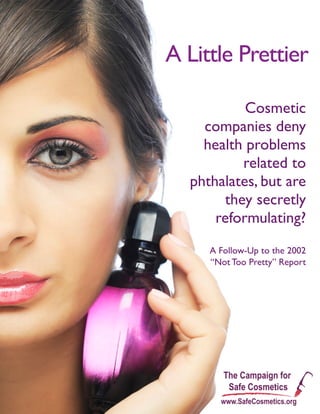 A Little Prettier 
 1
A Little Prettier
Cosmetic
companies deny
health problems
related to
phthalates, but are
they secretly
reformulating?
A Follow-Up to the 2002
“Not Too Pretty” Report
 