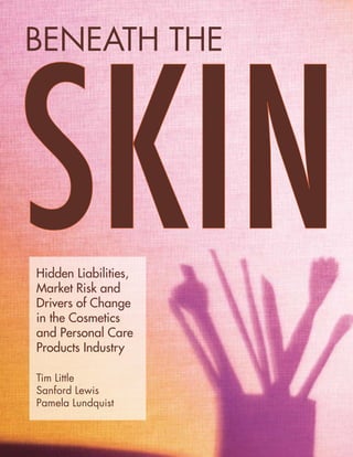 BENEATH THE
Hidden Liabilities,
Market Risk and
Drivers of Change
in the Cosmetics
and Personal Care
Products Industry
Tim Little
Sanford Lewis
Pamela Lundquist
 