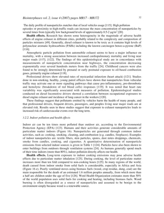 Biointerphases vol. 2, issue 4 (2007) pages MR17 - MR172 32
The daily profile of nanoparticles matches that of local vehicles usage [115]. High pollution
episodes or proximity to high-traffic roads can increase the mass concentration of nanoparticles by
several times from typically low background levels of approximately 0.5-2 µg/m3
[20].
Health effects. Research has shown some heterogeneity in the magnitude of adverse health
effects of engine exhaust in different cities, probably related to the complexity and composition of
particles mixtures [49]. Generally, diesel exhaust is known to be toxic as it contains high levels of
polynuclear aromatic hydrocarbons (PAHs) including the known carcinogen benzo-a-pyrene (BaP)
[116].
Atmospheric particle pollution from automobile exhaust seems to have a major influence on
mortality, with a strong association between increased cardiopulmonary mortality and living near
major roads [117], [122]. The findings of this epidemiological study are in concordance with
measurements of nanoparticle concentration near highways, the concentration decreasing
exponentially over several hundreds meters from the traffic [24]. Childhood cancers were also
found to be strongly determined by prenatal or early postnatal exposure to oil-based combustion
gases, primarily engine exhaust [118].
Professional drivers show elevated rates of myocardial infarction (heart attack) [121]. Studies
done in non-smoking, healthy, young patrol officers have shown that nanoparticles from vehicular
traffic may activate one or more signaling pathways that cause pro-inflammatory, pro-thrombotic
and hemolytic (breakdown of red blood cells) responses [119]. It was noted that heart rate
variability was significantly associated with measures of pollution. Epidemiological studies
conducted on diesel locomotive drivers showed a correlation between occupational exposures to
diesel engine exhaust and incidence of lung cancer in the workers [120].
These findings suggest that pollutants emitted by vehicles harm the health of many people, and
that professional drivers, frequent drivers, passengers, and peoples living near major roads are at
elevated risk. Results seen in these studies suggest that exposure to exhaust nanoparticles leads to
increased risk of cardiovascular events over the long term.
3.2.2. Indoor pollution and health effects
Indoor air can be ten times more polluted than outdoor air, according to the Environmental
Protection Agency (EPA) [123]. Humans and their activities generate considerable amounts of
particulate matter indoors (Figure 16). Nanoparticles are generated through common indoor
activities, such as: cooking, smoking, cleaning, and combustion (e.g. candles, fireplaces). Examples
of indoor nanoparticles are: textile fibers, skin particles, spores, dust mites droppings, chemicals,
smoke from candles, cooking, and cigarettes. A quantitative determination of nanoparticle
emissions from selected indoor sources is given in Table 1 [124]. Particles have also been shown to
enter buildings from outdoors through ventilation systems [24]. As humans generally spend much
of their time indoors (more than 80%), indoor pollution directly affects our health.
Health effects. Long-term exposure to indoor cooking emissions may pose adverse health
effects due to particulate matter inhalation [125]. During cooking, the level of particulate matter
increases more than ten fold compared to non-cooking hours [125]. In many regions of the world,
death caused from indoor smoke from solid fuels is considerable, especially in Africa and Asia
(Figure 16 e). Poorly ventilated stoves using biomass fuels (wood, crop residue, dung, coal) are the
main responsible for the death of an estimated 1.6 million peoples annually, from which more than
a half are children under the age of five [126]. Word Health Organization estimates more than 50%
of the world population uses solid fuels for cooking and heating, including biomass fuels. Wood
burning is often disregarded as a source of nanoparticles and assumed to be benign to the
environment simply because wood is a renewable source.
 