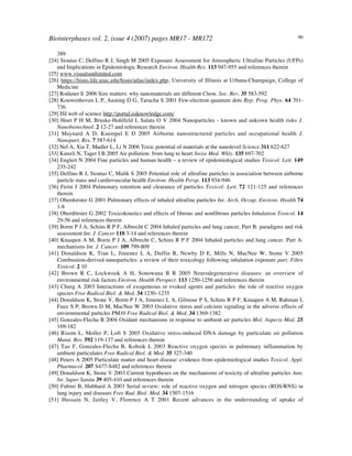Biointerphases vol. 2, issue 4 (2007) pages MR17 - MR172 90
389
[24] Sioutas C, Delfino R J, Singh M 2005 Exposure Assessment for Atmospheric Ultrafine Particles (UFPs)
and Implications in Epidemiologic Research Environ. Health Res. 113 947-955 and references therein
[25] www.visualsunlimited.com
[26] https://histo.life.uiuc.edu/histo/atlas/index.php, University of Illinois at Urbana-Champaign, College of
Medicine
[27] Roduner E 2006 Size matters: why nanomaterials are different Chem. Soc. Rev. 35 583-592
[28] Kouwenhoven L P, Austing D G, Tarucha S 2001 Few-electron quantum dots Rep. Prog. Phys. 64 701-
736
[29] ISI web of science http://portal.isiknowledge.com/
[30] Hoet P H M, Bruske-Hohlfeld I, Salata O V 2004 Nanoparticles - known and unkown health risks J.
Nanobiotechnol. 2 12-27 and references therein
[31] Maynard A D, Kuempel E D 2005 Airborne nanostructured particles and occupational health J.
Nanopart. Res. 7 587-614
[32] Nel A, Xia T, Madler L, Li N 2006 Toxic potential of materials at the nanolevel Science 311 622-627
[33] Kunzli N, Tager I B 2005 Air pollution: from lung to heart Swiss Med. Wkly. 135 697-702
[34] Englert N 2004 Fine particles and human health – a review of epidemiological studies Toxicol. Lett. 149
235-242
[35] Delfino R J, Sioutas C, Malik S 2005 Potential role of ultrafine particles in association between airborne
particle mass and cardiovascular health Environ. Health Persp. 113 934-946
[36] Ferin J 2004 Pulmonary retention and clearance of particles Toxicol. Lett. 72 121-125 and references
therein
[37] Oberdorster G 2001 Pulmonary effects of inhaled ultrafine particles Int. Arch. Occup. Environ. Health 74
1-8
[38] Oberdörster G 2002 Toxicokinetics and effects of fibrous and nonfibrous particles Inhalation Toxicol. 14
29-56 and references therein
[39] Borm P J A, Schins R P F, Albrecht C 2004 Inhaled particles and lung cancer, Part B: paradigms and risk
assessment Int. J. Cancer 110 3-14 and references therein
[40] Knaapen A M, Borm P J A, Albrecht C, Schins R P F 2004 Inhaled particles and lung cancer. Part A:
mechanisms Int. J. Cancer. 109 799-809
[41] Donaldson K, Tran L, Jimenez L A, Duffin R, Newby D E, Mills N, MacNee W, Stone V 2005
Combustion-derived nanoparticles: a review of their toxicology following inhalation exposure part. Fibre
Toxicol. 2 10
[42] Brown R C, Lockwook A H, Sonowana B R 2005 Neurodegenerative diseases: an overview of
environmental risk factors Environ. Health Perspect. 113 1250-1256 and references therein
[43] Churg A 2003 Interactions of exogeneous or evoked agents and particles: the role of reactive oxygen
species Free Radical Biol. & Med. 34 1230–1235
[44] Donaldson K, Stone V, Borm P J A, Jimenez L A, Gilmour P S, Schins R P F, Knaapen A M, Rahman I,
Faux S P, Brown D M, MacNee W 2003 Oxidative stress and calcium signaling in the adverse effects of
environmental particles PM10 Free Radical Biol. & Med. 34 1369-1382
[45] Gonzales-Flecha B 2004 Oxidant mechanisms in response to ambient air particles Mol. Aspects Med. 25
169-182
[46] Risom L, Moller P, Loft S 2005 Oxidative stress-induced DNA damage by particulate air pollution
Mutat. Res. 592 119-137 and references therein
[47] Tao F, Gonzales-Flecha B, Kobzik L 2003 Reactive oxygen species in pulmonary inflammation by
ambient particulates Free Radical Biol. & Med. 35 327-340
[48] Peters A 2005 Particulate matter and heart disease: evidence from epidemiological studies Toxicol. Appl.
Pharmacol. 207 S477-S482 and references therein
[49] Donaldson K, Stone V 2003 Current hypotheses on the mechanisms of toxicity of ultrafine particles Ann.
Ist. Super Sanita 39 405-410 and references therein
[50] Fubini B, Hubbard A 2003 Serial review: role of reactive oxygen and nitrogen species (ROS/RNS) in
lung injury and diseases Free Rad. Biol. Med. 34 1507-1516
[51] Hussain N, Jaitley V, Florence A T 2001 Recent advances in the understanding of uptake of
 