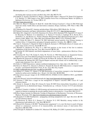 Biointerphases vol. 2, issue 4 (2007) pages MR17 - MR172 92
developing after exposure to lunar soil Biull. Eksp. Biol. Med. 92 376-379
[79] Sapkota A, Symons J M, Kleissl J, Wang L, Parlange M B, Ondov J, Breysse P N, Diette G B, Eggleston
P A, Buckley T J 2005 Impact of the 2002 Canadian Forest Fires on Particulate Matter Air Quality in
Baltimore City Environ. Sci. Technol. 39 24 –32
[80] http://maps.geog.umd.edu/
[81] Mott JA, Meyer P, Mannino D, Redd SC, Smith EM, Gotway-Crawford C, Chase E 2002 Wild land
forest fire smoke: health effects and intervention evaluation, Hoopa, California, 1999. West J. Med. 176
157-162
[82] Thibodeau GA, Patton KT, Anatomy and physiology, Fifth edition (2003) Mosby Inc., St. Luis
[83] National Aeronautics and Space Administration, Image ID: S73-15171, http://nix.larc.nasa.gov/
[84] Malin M C, Edgett K S, Carr M H, Danielson G E, Davies M E, Hartmann W K, Ingersoll A P, James P
B, Masursky H, McEwen A S, Soderblom L A, Thomas P, Veverka J, Caplinger M A, Ravine M A,
Soulanille T A, and Warren J L, NASA's Planetary Photojournal (http://photojournal.jpl.nasa.gov/), Dust
Storms of 2001, MOC2-314, 7 May 2002; Devil-Streaked Plain, MOC2-1378, 19 February 2006
[85] Li J, Posfai M, Hobs P V, Buseck P R 2003 Individual aerosol particles from biomass burning in
southern Africa: 2. Compositions and aging of inorganic particles J. Geophys. Res. 108 D13, 8484
[86] Yano E, Yokoyama Y, Higashi H, Nishii S, Maeda K, Koizumi A 1990 Health effects of volcanic ash: a
repeat study Archives Environ. Health 45 367-373
[87] Blundell G, Henderson W, Price E w 1989 Soil particles in the tissues of the foot in endemic
elephantiasis of the lower legs Ann. Trop. Med. Parasitol. 83 381-385
[88] Corachan M 1988 Endemic non-filarial elephantiasis of lower limbs - podonconiosis Medicina Clinica
91 97-100
[89] Corachan M, Tura J M, Campo E, Soley M, Traveria A 1988 Podoconiosis in Aequatorial Guinea.
Report of two cases from different geological environments Trop. Geogr. Med. 40 359-364
[90] Montella M, Franceschi S, Geddes da Filicaia M, De Macro M, Arniani S, Balzi D, Delfino M, Iannuzzo
M, Buonanno M, Satriano RA 1997 Classical Kaposi sarcoma and volcanic soil in southern Italy: a case-
control study Epidemiol. Prev. 21 114-117
[91] Fuller L C 2005 Podoconiosis: endemic nonfilarial elephantiasis Curr. Opin. Infect. Dis. 18 119-122
[92] Davey G, Hanna E G, Adeyemo A, Rotimi C, Newport M, Desta K 2006 Podoconiosis: a tropical model
for gene—environment interactions? Trans. R. Soc. Trop. Med. Hyg. In print
[93] http://visibleearth.nasa.gov/view_rec.php?vev1id=25928
[94] Ballard S T, Parker J C, Hamm C R 2006 Restoration of mucociliary transport in the fluid-depleted
trachea by surface-active instillates Am. J. Respir. Cell. Mol. Biol. 34 500-5004
[95] http://eol.jsc.nasa.gov images id: ID. STS064-040-010; STS068-214-043; ISS005-E-19013, and ISS005-
E-19024.
[96] Louisa Howard, louisa.howard@dartmouth.edu, http://remf.dartmouth.edu/imagesindex.html
[97] Simonart T 2004 Iron: a target for the management of Kaposi's sarcoma? BMC Cancer 4 1 and
references therein
[98] Ahmad A, Senapati S, Khan M I, Kumar R, Sastry M 2005 Extra-/intracellular biosynthesis of gold
nanoparticles by an alkalotolerant fungus, Trichothecium sp. J. Biomed. Technol. 1 47-53 and references
therein
[99] Lunetta P, Penttila A, Hallfors G 1998 Scanning and transmission electron microscopical evidence of the
capacity of diatoms to penetrate the alveolo-capillary barrier in drowning Int. J. Legal Med. 111 229-237
[100] Ross Inman, Institute for Molecular Virology & Department of Biochemistry, University of Wisconsin-
Madison, Wisconsin. USA, http://www.biochem.wisc.edu/inman/empics/virus.htm
[101] Kajander E O 2006 Nanobacteria – propagating calcifying nanoparticles Lett. Appl. Microbiol. 42 549-
552 and references therein
[102] Checkoway H, Heyer N J, Demers P A, Breslow N E 1993 Mortality among workers in the
diatomaceous earth industry Br. J. Ind. Med. 50 586-597
[103] Rawal B D, Pretorius A M 2005 "Nanobacterium sanguineum" is it a new life-form in search of human
ailment or commensal: overview of its transmissibility and chemical means of intervention Med.
Hypotheses. 65 1062-1066
[104] Ciftcioglu N, Haddad R S, Golden D C, Morrison D R, McKay D S 2005 A potential cause for kidney
 