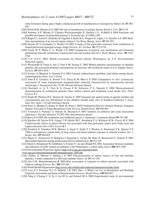 Biointerphases vol. 2, issue 4 (2007) pages MR17 - MR172 93
stone formation during space flights: enhanced growth of nanobacteria in microgravity Kidney Int. 67 483-
491
[105] Wood H M, Shoskes D A 2006 The role of nanobacteria in urologic disease World J. Urol. 24 51-54
[106] Sommer A P, Miyake N, Chandra Wickramasinghe N, Narlikar J V, Al-Mufti S 2004 Functions and
possible provenance of primordial proteins J. Proteome Res. 3 12996-1299
[107] Rogers F, Arnott P, Zielinska B, Sagebiel J, Kelly K E, Wagner D, Lighty J S, Sarofim A F 2005 Real-
time measurements of jet aircraft engine exhaust J. Air Waste Manag. Assoc. 55 583-593
[108] Seames W S, Fernandez A, Wendt J O 2002 A study of fine particilate emissions from combustion of
treated pulverized municipal sewage sludge Environ. Sci. Technol. 36 2772-2776
[109] Linak W P, Miller C A, Wendt J O 2000 Comparison of particle size distribution and elemental
partitioning from the combustion of pulverized coal and residual fuel oil J. Waste Manag. Assoc. 50 1532-
1544
[110] U.S. E.P.A. 2002, Health assessment for Diesel exhaust. Washington, dc, U.S. Environmental
Protection Agency
[111] Westerdahl D, Fruin S, Sax T, Fine P M, Sioutas C 2005 Mobile platform measurements of ultrafine
particles and associated pollutant concentrations on freeways and residential streets in Los Angeles Atmos.
Environ. 39 3597-3610
[112] Evelyn A, Mannick S, Sermon P A 2003 Unusual carbon-based nanofibers and chains among diesel-
emitted particles Nano. Lett. 3 63-64
[113] Soto K F, Carrasco A, Powell T G, Garza K M, Murr L E 2005 Comparative in vitro cytotoxicity
assessment of some manufactured nanoparticulate materials characterized by transmission electron
microscopy J. Nanoparticle Res. 7 145-169 and references therein
[114] Kocbach A, Li Y, Yttri K E, Cassee F R, Schwarze P E, Namork E 2006 Physicochemical
characterisation of combustion particles from vehicle exhaust and residential wood smoke Part. Fibre
Toxicol. 3 1
[115] Singh M, Phuleria H C, Bowers K, Sioutas C 2005 Seasonal and spatial trends in particle number and
concentrations and size distributions at the children's health study sites in Southern California J. Expo.
Anal. Env. Epid. 1-16 and references therein
[116] Penn A, Murphy G, Barker S, Henk W, Penn L 2005 Combustion-Derived Ultrafine Particles Transport
Organic Toxicants to Target Respiratory Cells Environ. Health Persp. 113 956-963
[117] Vermylen J, Nemmar A, Nemery B, Hoylaerts F 2005 Ambient air pollution and acute myocardial
infarction J. Thromb. Haemost. 3 1955-1961 and references therein
[118] Knox E G 2005 Oil combustion and childhood cancers J. Epidemiol. Community Health 59 755-760
[119] Riediker M, Devlin R B, Griggs T R, Herbst M C, Bromberg P A, Williams R W, Cascio W E 2004
Cardiovascular effects in patrol officers are associated with fine particulate matter from brake wear and
engine emissions Part. Fibre Toxicol.4 2
[120] Garshick E, Schenker M B, Mumoz A, Segal T, Smith T J, Woskiw S, Hammond S K, Speizer F E
1988 A retrospective cohort study of lung cancer and diesel enhaust exposure in railroad workers Am. J.
Respir. Dis. 137 820-825
[121] Bigert C, Gustavsson P, Hallqvist J, Hogstedt C, Lewne M, Plato N, Reuterwall C, Scheele P 2003
Myocardial infarction among professional drivers Epidemiology 14 333-339
[122] Hoek G, Brunekreef B, Goldbohm S, Fischer P, van den Brandt PA 2002 Association between mortality
and indicators of traffic related air pollution in the Netherlands: a cohort study Lancet 3601203-1209
[123] Environmental Protection Agency http://www.epa.gov/iaq/index.html,
www.epa.gov/airtrends/pmreport03/pmunderstand_2405.pdf
[124] Afshari A, Matson U, Ekberg L E 2005 Characterization of indoor sources of fine and ultrafine
particles: a study conducted in a full-scale chamber Indoor Air 15 141-150
[125] See S W, Balasubramanian R 2006 Risk assessment of exposure to indoor aerosols associated with
Chinese cooking Environ. Res. 102 197-204
[126] World Health Organization http://www.who.int/heli/risks/indoorair/indoorair/en/index.html
[127] Lioy P J, Freeman N C G, Millette J R 2002 Dust: A Metric for Use in Residential and Building
Exposure Assessment and Source Characterization Environ. Health Persp. 110 969-983
[128] Ning Z, Cheung C S, Fu J, Liu M A, and Schnell M A 2006 Experimental study of environmental
 