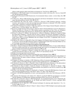 Biointerphases vol. 2, issue 4 (2007) pages MR17 - MR172 94
tobacco smoke particles under actual indoor environment Sci. Total Environ. 367 822-830
[129] Rushton L 2004 Health impact of environmental tobacco smoke in the home Rev. Environ. Health 19
291-309 and references therein
[130] Husgafvel-Pursiainen K 2004 Genotoxicity of environmental tobacco smoke: a review Mutat. Res. 567
427-445
[131] Wang X L, Wang J 2005 Smoking-gene interaction and disease development: relevance to pancreatic
cancer and atherosclerosis World J. Surg. 29 344-353
[132] Godtfredsen NS, Osler M, Vestbo J, Andersen I, Prescott E 2003 Smoking reduction, smoking
cessation, and incidence of fatal and non-fatal myocardial infarction in Denmark 1976-1998: a pooled
cohort study J. Epidemiol. Community Health 57 412-416
[133] Stefani D, Wardman D, Lambert T 2005 The implosion of the Calgary General Hospital: ambient ait
quality issues J. Air Waste Manag. Assoc. 55 52-59
[134] see for example Fireman E M, Lerman Y, Ganor E, Greif J, Fireman-Shoresh S, Lioy P J, Banauch G I,
Weiden M, Kelly K J, Prezant D J 2004 Induced sputum assessement in New York city firefighters
exposed to World Trade Center dust Environ. Health Perspect. 112 1564-1569 and references therein
[135] Lioy P J, Weisel C P, Millette J R, Eisenreich S, Vallero D, Offenberg J, Buckley B, Turpin B, Zhong
M, Cohen M D, Prophete C, Yang III, Stiles R, Chee G, Johnson W, Porcja R, Alimokhtari S, Hale R C,
Weschler C, Chen L C 2002 Characterization of the Dust/Smoke Aerosol that Settled East of the World
Trade Center (WTC) in Lower Manhattan after the Collapse of the WTC 11 September 2001 Environ.
Health Perspect. 110 703-714
[136] McGee J K, Chen L C, Cohen M D, Chee G R, Prophete C M, Haykal-Coates N, Wasson S J, Conner T
L, Costa D L, Gavett S H 2003 Chemical Analysis of World Trade Center Fine Particulate Matter for Use
in Toxicologic Assessment Environ. Health Perspect. 111 972-980
[137] Agera ® Rx Medical Formula http://www.agerarx.co.uk/whatisagera.asp
[138] Xiao L, Takada H, Maeda K, Haramoto M, Miwa N 2005 Antioxidant effects of water-soluble fullerene
derivatives against ultraviolet ray or peroxylipid through their action of scavenging the reactive oxygen
species in human skin keratinocytes Biomed. Pharmacol. 59 351-358
[139] Nohynek G J, Lademann J, Ribaud C, Roberts M S 2007 Grey goo on the skin? Nanotechnology,
cosmetic and sunscreen safety Crit. Rev. Toxicol. 37 251-277 and references therein
[140] http://www.foe.org/camps/comm/nanotech/
[141] Brumfiel G 2006 Consumer products leap aboard the nano bandwagon Nature 440 262
[142] Gurr J R, Wang A S S, Chen C H, Jan K Y 2005 Ultrafine titanium dioxide particles in the absence of
photoactivation can induce oxidative damage to human bronchial epithelial cells Toxicol. 213 66-73 and
references therein
[143] Serpone N, Salinaro A, Emeline A 2001 Deleterious effects of sunscreen titanium dioxide nanoparticles
on DNA: efforts to limit DNA damage by particle surface modification Proc. SPIE 4258 86-98
[144] Shintani H, Kurosu S, Miki A, Hayashi F, Kato S 2006 Sterilization efficiency of the photocatalyst
against environmental microorganisms in a health care facility Biocontrol Sci. 11 17-26
[145] Takenaka S, Karg E, Roth C, Schulz H, Ziesenis A, Heinzmann U, Schramel P, Heyder J 2001
Pulmonary and systemic distribution of inhaled ultrafine silver particles in rats Environ. Health Persp. 109
(Suppl. 4) 547-551 and references therein
[146] Gatti A M, Montanari S, Monari E, Gambarelli A, Capitani F, Parisini B 2004 Detection of micro- and
nano-sized biocompatible particles in the blood J. Mater. Sci. Mater. Med. 15 469-472
[147] Gatti A M 2004 Biocompatibility of micro- and nano-particles in the colon. Part II Biomater. 25 385-
392
[148] Antonini J M, Santamaria A B, Jenkins N T, Albini E, Lucchini R 2006 Fate of manganese associated
with the inhalation of welding fumes: potential neurological effects NeuroToxicol. 27 304-310
[149] Aitken R J, Creely K S, Tran C L 2004 Nanoparticles: An occupational hygiene review. Prepared by the
Institute of Occupational Medicine for the Health and Safety Executive. (Crown copyright 2004)
www.hse.gov.uk/research/rrpdf/rr274.pdf
[150] Robbie K, Sit J C, Brett M J 1998 Advanced techniques for glancing angle deposition J. Vac. Sci.
Technol. B 16 1115-1112
[151] Robbie K, Beydaghyan G, Brown T, Dean C, Adams J, Buzea C 2004 Ultrahigh vacuum glancing angle
 