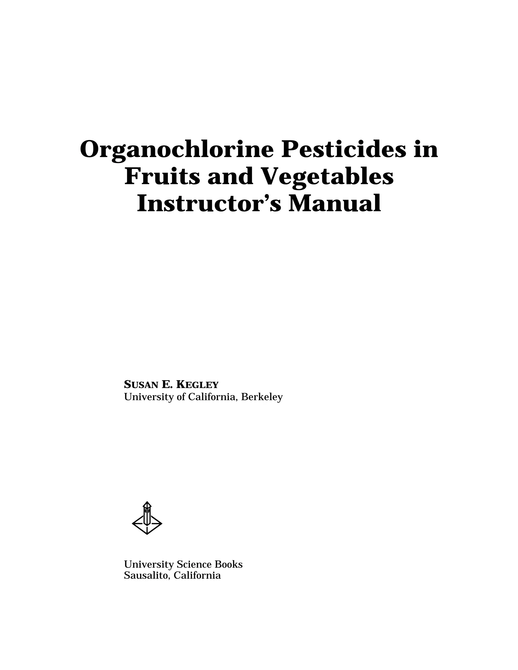Organochlorine Pesticides in
Fruits and Vegetables
Instructor’s Manual
SUSAN E. KEGLEY
University of California, Berkeley
University Science Books
Sausalito, California
 