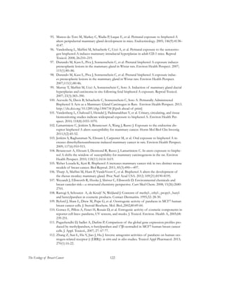 122The Ecology of Breast Cancer
95.	 Munoz-de-Toro M, Markey C, Wadia P, Luque E, et al. Perinatal exposure to bisphenol-A
alters peripubertal mammary gland development in mice. Endocrinology. 2005; 146(9):4138–
4147.
96.	 Vandenberg L, Maffini M, Schaeberle C, Ucci A, et al. Perinatal exposure to the xenoestro-
gen bisphenol-A induces mammary intraductal hyperplasias in adult CD-1 mice. Reprod
Toxicol. 2008; 26:210–219.
97.	 Durando M, Kass L, Piva J, Sonnenschein C, et al. Prenatal bisphenol A exposure induces
preneoplastic lesions in the mammary gland in Wistar rats. Environ Health Perspect. 2007;
115(1):80–86.
98.	 Durando M, Kass L, Piva J, Sonnenschein C, et al. Prenatal bisphenol A exposure induc-
es preneoplastic lesions in the mammary gland in Wistar rats. Environ Health Perspect.
2007;115(1):80-86.
99.	 Murray T, Maffini M, Ucci A, Sonnenschein C, Soto A. Induction of mammary gland ductal
hyperplasias and carcinoma in situ following fetal bisphenol A exposure. Reprod Toxicol.
2007; 23(3):383–390.
100.	Acevedo N, Davis B, Schaeberle C, Sonnenschein C, Soto A. Perinatally Administered
Bisphenol A Acts as a Mammary Gland Carcinogen in Rats. Environ Health Perspect. 2013.
http://dx.doi.org/10.1289/ehp.1306734 [Epub ahead of print]
101.	Vandenberg L, Chahoud I, Heindel J, Padmanabhan V, et al. Urinary, circulating, and tissue
biomonitoring studies indicate widespread exposure to bisphenol A. Environ Health Per-
spect. 2010; 118(8):1055-1070.
102.	Lamartiniere C, Jenkins S, Betancourt A, Wang J, Russo J. Exposure to the endocrine dis-
ruptor bisphenol A alters susceptibility for mammary cancer. Horm Mol Biol Clin Investig
2011;5(2):45-52.
103.	Jenkins S, Raghuraman N, Eltoum I, Carpenter M, et al. Oral exposure to bisphenol A in-
creases dimethylbenzanthracene-induced mammary cancer in rats. Environ Health Perspect.
2009; 117(6):910-915.
104.	Betancourt A, Eltoum I, Desmond R, Russo J, Lamartiniere C. In utero exposure to bisphe-
nol A shifts the window of susceptibility for mammary carcinogenesis in the rat. Environ
Health Perspect. 2010; 118(11):1614-1619.
105.	Weber Lozada K, Keri R. Bisphenol A increases mammary cancer risk in two distinct mouse
models of breast cancer. Biol Reprod. 2011; 85(3):490—497.
106.	Tharp A, Maffini M, Hunt P, VandeVoort C, et al. Bisphenol A alters the development of
the rhesus monkey mammary gland. Proc Natl Acad USA. 2012; 109(21):8190-8195.
107.	Weyandt J, Ellsworth R, Hooke J, Shriver C, Ellsworth D. Environmental chemicals and
breast cancder risk—a structural chemistry perspective. Curr Med Chem. 2008; 15(26):2680-
2701.
108.	Rastogi S, Schouten A, de Kruijf N, Weijland J. Contents of methyl-, ethyl-, propyl-, butyl-
and benzylparaben in cosmetic products. Contact Dermatitis. 1995;32: 28-30.
109.	Byford J, Shaw L, Drew M, Pope G, et al. Oestrogenic activity of parabens in MCF7 human
breast cancer cells. J. Steroid Biochem. Mol. Biol.,2002;80:49-60.
110.	Gomez E, Pillon A, Fenet H, Rosain D, et al. Estrogenic activity of cosmetic components in
reporter cell lines: parabens, UV screens, and musks. J. Toxicol. Environ. Health A, 2005;68:
239-251.
111.	Pugazhendhi D, Sadler A, Darbre P, Comparison of the global gene expression profiles pro-
duced by methylparaben, n-butylparaben and 17β-oestradiol in MCF7 human breast cancer
cells. J. Appl. Toxicol., 2007; 27: 67-77.
112.	Zhang Z, Sun L, Hu Y, Jiao J, Hu J. Inverse antagonist activities of parabens on human oes-
trogen-related receptor γ (ERRγ): in vitro and in silico studies. Toxicol Appl Pharmacol. 2013;
270(1):16-22.
 