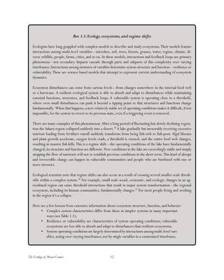 The Ecology of Breast Cancer 12
Box 1.1:Ecology,ecosystems,and regime shifts
Ecologists have long grappled with complex models to describe and study ecosystems.Their models feature
interactions among multi-level variables—microbes, soil, trees, forests, grasses, water, region, climate, di-
verse wildlife, people, farms, cities, and so on. In these models, interactions and feedback loops are primary
phenomena—not secondary. Impacts cascade through parts and subparts of this complexity over varying
timeframes.Interactions among mixtures of variables determine system structure and function—resilience or
vulnerability.These are science-based models that attempt to represent current understanding of ecosystem
dynamics.
Ecosystem disturbances can come from various levels—from changes somewhere in the internal food web
or a hurricane. A resilient ecological system is able to absorb and adapt to disturbances while maintaining
essential functions, structures, and feedback loops. A vulnerable system is operating close to a threshold,
where even small disturbances can push it beyond a tipping point so that structures and functions change
fundamentally. When that happens, a new relatively stable set of operating conditions makes it difficult, if not
impossible, for the system to revert to its previous state, even if a triggering event is removed.
There are many examples of this phenomenon.After a long period of fluctuating but slowly declining vegeta-
tion the Sahara region collapsed suddenly into a desert.29
A lake gradually but inexorably receiving excessive
nutrient loading from fertilizer runoff suddenly transforms from being fish-rich to fish-poor. Algal blooms
and plant growth accelerate, oxygen levels crash, a threshold is crossed, and the entire food web changes,
resulting in massive fish kills.This is a regime shift—the operating conditions of the lake have fundamentally
changed; its structure and function are different. New conditions in the lake are exceedingly stable and simply
stopping the flow of nutrients will not re-establish previous conditions in the short term.This kind of abrupt
and irreversible change can happen in vulnerable communities and people who are burdened with one or
more stressors.
Ecological scientists note that regime shifts can also occur as a result of crossing several smaller-scale thresh-
olds within a complex system.30
For example, small-scale social, economic, and ecologic changes in an ag-
ricultural region can cause threshold interactions that result in major system transformation—the regional
ecosystem, including its human communities, fundamentally changes.31
For most people living and working
in the region it’s a collapse.
Here are a few lessons from extensive information about ecosystem structure, function, and behavior:
•	 Complex system characteristics differ from those in simpler systems in many important
ways (seeTable 1.1);
•	 Resilience or vulnerability are characteristics of system operating conditions; vulnerable
ecosystems are less able to absorb and adapt to disturbances than resilient ecosystems;
•	 System operating conditions are largely determined by interactions among multi-level vari-
ables, acting over varying timeframes; not by single variables in a constrained timeframe;
 