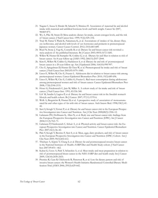 62The Ecology of Breast Cancer
21.	 Nagata C, Iwasa S, Shiraki M, Sahashi Y, Shimizu H. Association of maternal fat and alcohol
intake with maternal and umbilical hormone levels and birth weight. Cancer Sci 2007,
98:869-873.
22.	 Wu A, Pike M, Stram D. Meta-analysis: dietary fat intake, serum estrogen levels, and the risk
of breast cancer. J Natl Cancer Inst. 1999; 91(6):529–534.
23.	 Tsuji M, Tamai Y, Wada K, Nakamura K, et al. Associations of intakes of fat, dietary fiber,
soy isoflavones, and alcohol with levels of sex hormones and prolactin in premenopausal
Japanese women. Cancer Causes Control. 2012; 23(5):683-689.
24.	 Boyd N, Stone J, Vogt K, Connelly B, et al. Dietary fat and breast cancer risk revisited: a
meta-analysis of the published literature. Br J Cancer 2003; 89(9):1672-1685.
25.	 Willett W, Hunter D, Stampfer M, Colditz G, et al. Dietary fat and fiber in relation to risk of
breast cancer. An 8-year follow-up. JAMA 1992; 268(15):2037-2044.
26.	 Kim E, Willett W, Colditz G, Hankinson S, et al. Dietary fat and risk of postmenopausal
breast cancer in a 20-year follow-up. Am J Epidemiol 2006; 164(10):990-997.
27.	 Cho E, Spiegelman D, Hunter D, Chen W, et al. Premenopausal fat intake and risk of breast
cancer. J Natl Cancer Inst 2003;95:1079–1085.
28.	 Linos E, Willett W, Cho E, Frazier L. Adolescent diet in relation to breast cancer risk among
premenopausal women. Cancer Epidemiol Biomarkers Prev 2010; 19(3):689-696.
29.	 Linos E, Willett W, Cho E, Colditz G, Frazier L. Red meat consumption during adolescence
among premenopausal women and risk of breast cancer. Cancer Epidemiol Biomarkers Prev
2008; 17(8):2146-2151.
30.	 Howe G, Friedenreich C, Jain M, Miller A. A cohort study of fat intake and risk of breast
cancer. J Natl Cancer Inst. 1991; 83:336-340.
31.	 Löf M, Sandin S, Lagiou P, et al. Dietary fat and breast cancer risk in the Swedish women’s
lifestyle and health cohort. Br J Cancer. 2007; 97(11):1570-6.
32.	 Wolk A, Bergström R, Hunter D, et al. A prospective study of association of monounsatu-
rated fat and other types of fat with risk of breast cancer. Arch Intern Med. 1998;158(1):41-
45.
33.	 Sieri S, Krogh V, Ferrari P, et al. Dietary fat and breast cancer risk in the European Prospec-
tive Investigation into Cancer and Nutrition. Am J Clin Nutr 2008;88(5):1304–12.
34.	 Lahmann PH, Hoffmann K, Allen N, et al. Body size and breast cancer risk: findings from
the European Prospective Investigation into Cancer and Nutrition (EPIC). Int J Cancer
2004;111(5):762–71.
35.	 Lahmann P, Friedenreich C, Schuit A, et al. Physical activity and breast cancer risk: the Eu-
ropean Prospective Investigation into Cancer and Nutrition. Cancer Epidemiol Biomarkers
Prev 2007;16(1):36–42.
36.	 Pala V, Krogh V, Berrino F, Sieri S, et al. Meat, eggs, dairy products, and risk of breast cancer
in the European Prospective Investigation into Cancer and Nutrition (EPIC) Cohort. Am J
Clin Nutr 2009; 90(3):602-612.
37.	 Thiebaut A, Kipnis V, Chang S, et al. Dietary fat and postmenopausal invasive breast cancer
in the National Institutes of Health–AARP Diet and Health Study cohort. J Natl Cancer
Inst 2007;99:451– 462.
38.	 Kabat G, Cross A, Park Y, Schatzkin A, et al. Meat intake and meat preparation in relation to
risk of postmenopausal breast cancer in the NIH-AARP diet and health study. Int J Cancer
2009; 124(10):2430-2435.
39.	 Prentice R, Caan B, Chlebowski R, Patterson R, et al. Low-fat dietary pattern and risk of
invasive breast cancer: the Women’s Health Initiative Randomized Controlled Dietary Modi-
fication Trial. JAMA 2006; 295(5):629-642.
 