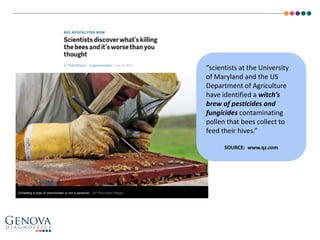 “scientists at the University
of Maryland and the US
Department of Agriculture
have identified a witch’s
brew of pesticides and
fungicides contaminating
pollen that bees collect to
feed their hives.”
SOURCE: www.qz.com
 