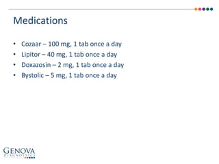 • Cozaar – 100 mg, 1 tab once a day
• Lipitor – 40 mg, 1 tab once a day
• Doxazosin – 2 mg, 1 tab once a day
• Bystolic – 5 mg, 1 tab once a day
Medications
 