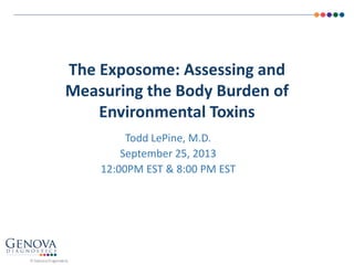 The Exposome: Assessing and
Measuring the Body Burden of
Environmental Toxins
Todd LePine, M.D.
September 25, 2013
12:00PM EST & 8:00 PM EST
© Genova Diagnostics
 
