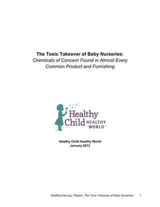 Healthychild.org / Report: The Toxic Takeover of Baby Nurseries 1
	
  
	
  
	
  
	
  
	
  
	
  
	
  
The Toxic Takeover of Baby Nurseries:
Chemicals of Concern Found in Almost Every
Common Product and Furnishing
Healthy Child Healthy World
January 2013
 