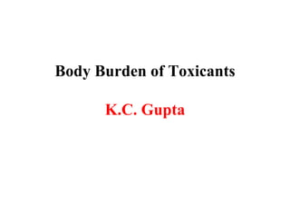 Body Burden of Toxicants
K.C. Gupta
 