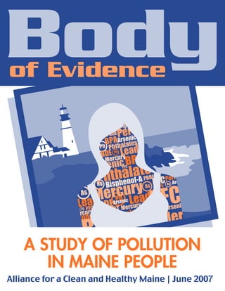 Bodyof Evidence
Alliance for a Clean and Healthy Maine | June 2007
A STUDY OF POLLUTION
IN MAINE PEOPLE
 