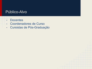 Público-Alvo 
- Docentes 
- Coordenadores de Curso 
- Cursistas de Pós-Graduação 
 