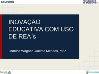 INOVAÇÃO 
EDUCATIVA COM USO 
DE REA´s 
Marcos Wagner Queiroz Mendes, MSc. 
 