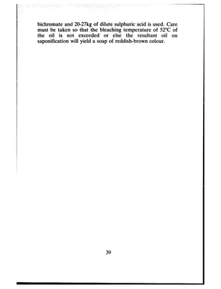----Ibichromate and 20-27kgof dilute sulphuric acid is used. Care
must be taken so that the bleaching temperature of 52°C of
the oil is not exceeded or else the resultant oil on
saponification will yield a soapof reddish-brown colour.
39
 