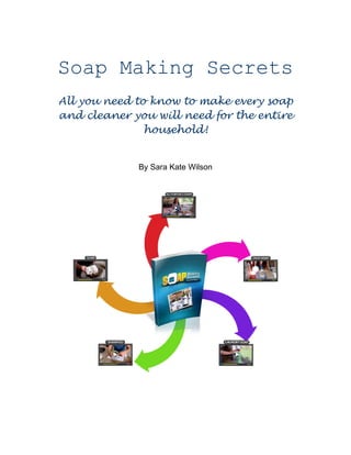 Soap Making Secrets
All you need to know to make every soap
and cleaner you will need for the entire
household!
By Sara Kate Wilson
 
