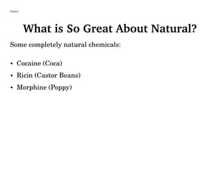Natural
What is So Great About Natural?
Some completely natural chemicals:
• Cocaine (Coca)
• Ricin (Castor Beans)
• Morphine (Poppy)
 