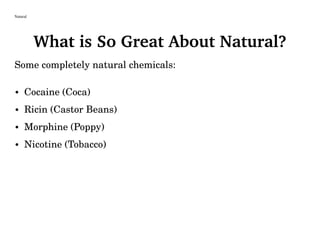 Natural
What is So Great About Natural?
Some completely natural chemicals:
• Cocaine (Coca)
• Ricin (Castor Beans)
• Morphine (Poppy)
• Nicotine (Tobacco)
 