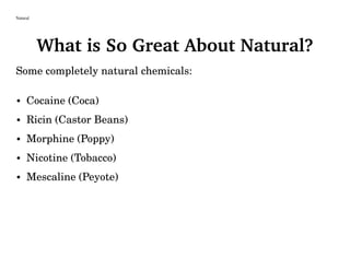 Natural
What is So Great About Natural?
Some completely natural chemicals:
• Cocaine (Coca)
• Ricin (Castor Beans)
• Morphine (Poppy)
• Nicotine (Tobacco)
• Mescaline (Peyote)
 