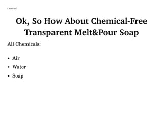 Chemicals?
Ok, So How About Chemical-Free
Transparent Melt&Pour Soap
All Chemicals:
• Air
• Water
• Soap
 