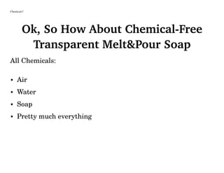 Chemicals?
Ok, So How About Chemical-Free
Transparent Melt&Pour Soap
All Chemicals:
• Air
• Water
• Soap
• Pretty much everything
 
