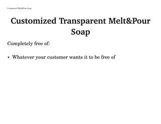 Customized Melt&Pour Soap
Customized Transparent Melt&Pour
Soap
Completely free of:
• Whatever your customer wants it to be free of
 