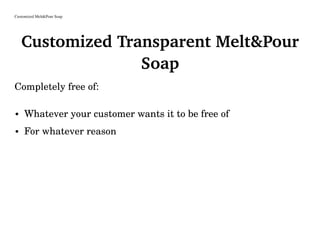 Customized Melt&Pour Soap
Customized Transparent Melt&Pour
Soap
Completely free of:
• Whatever your customer wants it to be free of
• For whatever reason
 