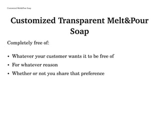 Customized Melt&Pour Soap
Customized Transparent Melt&Pour
Soap
Completely free of:
• Whatever your customer wants it to be free of
• For whatever reason
• Whether or not you share that preference
 