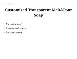 Customized Melt&Pour Soap
Customized Transparent Melt&Pour
Soap
• It’s customized!
• It melts and pours!
• It’s transparent!
 