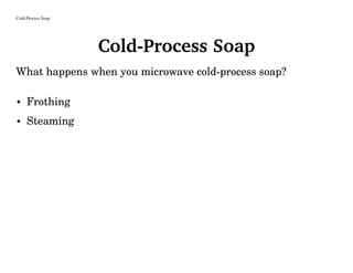 Cold-Process Soap
Cold-Process Soap
What happens when you microwave cold-process soap?
• Frothing
• Steaming
 