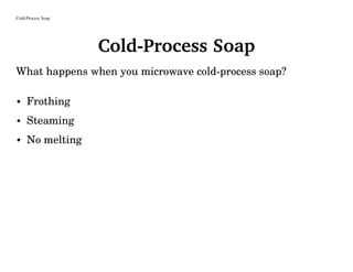 Cold-Process Soap
Cold-Process Soap
What happens when you microwave cold-process soap?
• Frothing
• Steaming
• No melting
 