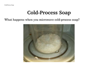 Cold-Process Soap
Cold-Process Soap
What happens when you microwave cold-process soap?
 