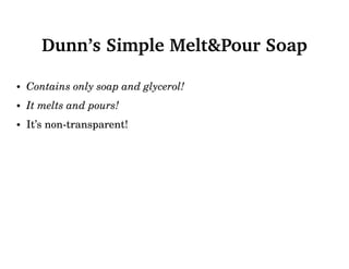 Dunn’s Simple Melt&Pour Soap
• Contains only soap and glycerol!
• It melts and pours!
• It’s non-transparent!
 