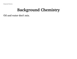 Background Chemistry
Background Chemistry
Oil and water don’t mix.
 