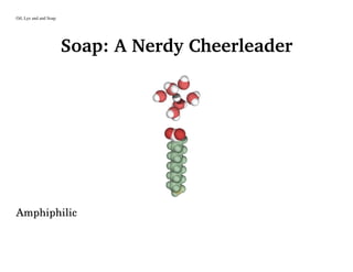 Oil, Lye and and Soap
Soap: A Nerdy Cheerleader
Amphiphilic
 