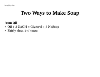 Fast and Slow Soap
Two Ways to Make Soap
From Oil
• Oil + 3 NaOH = Glycerol + 3 NaSoap
• Fairly slow, 1-4 hours
 