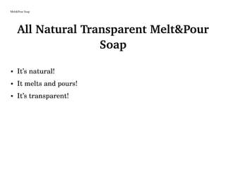 Melt&Pour Soap
All Natural Transparent Melt&Pour
Soap
• It’s natural!
• It melts and pours!
• It’s transparent!
 