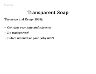 Transparent Soap
Transparent Soap
Thomssen and Kemp (1939):
• Contains only soap and solvents!
• It’s transparent!
• It does not melt or pour (why not?)
 