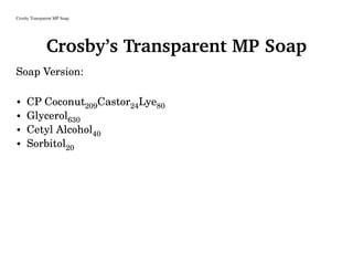 Crosby Transparent MP Soap
Crosby’s Transparent MP Soap
Soap Version:
• CP Coconut209Castor24Lye80
• Glycerol630
• Cetyl Alcohol40
• Sorbitol20
 