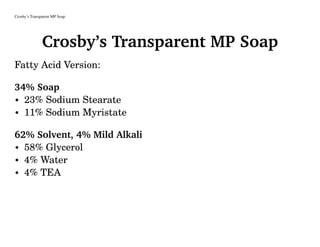 Crosby’s Transparent MP Soap
Crosby’s Transparent MP Soap
Fatty Acid Version:
34% Soap
• 23% Sodium Stearate
• 11% Sodium Myristate
62% Solvent, 4% Mild Alkali
• 58% Glycerol
• 4% Water
• 4% TEA
 